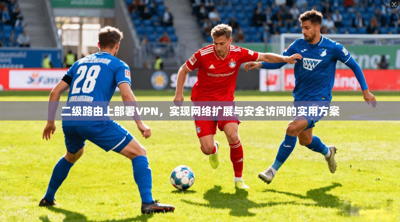 二级路由上部署VPN，实现网络扩展与安全访问的实用方案