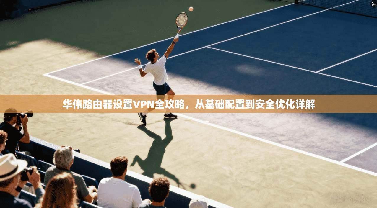 华伟路由器设置VPN全攻略,从基础配置到安全优化详解 华伟路由器设置VPN全攻略,从基础配置到安全优化详解