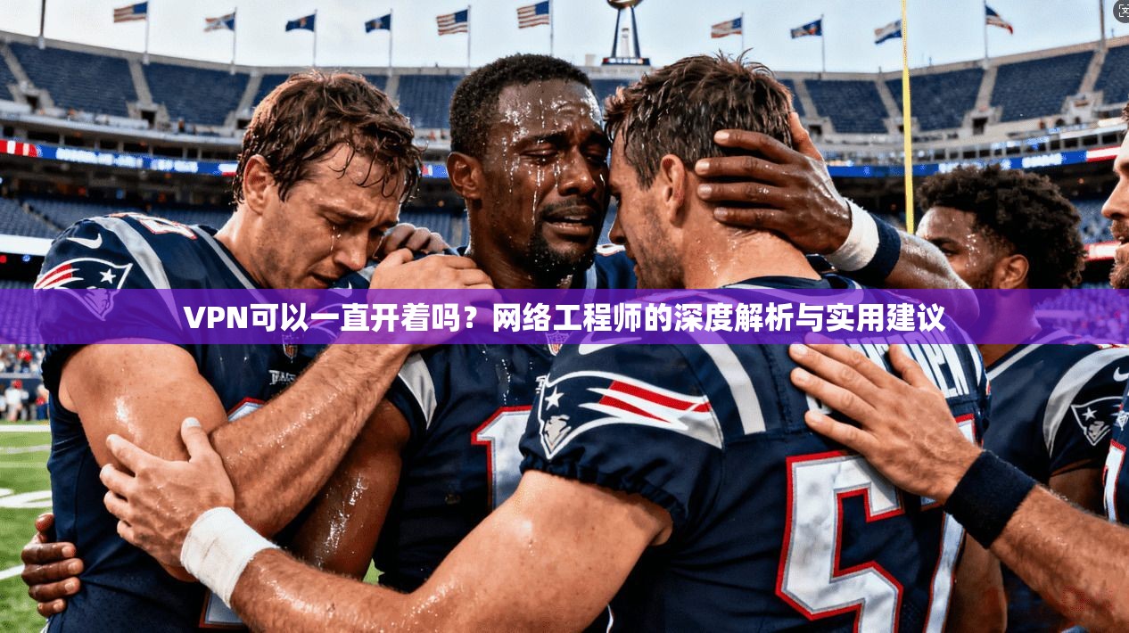 VPN可以一直开着吗？网络工程师的深度解析与实用建议