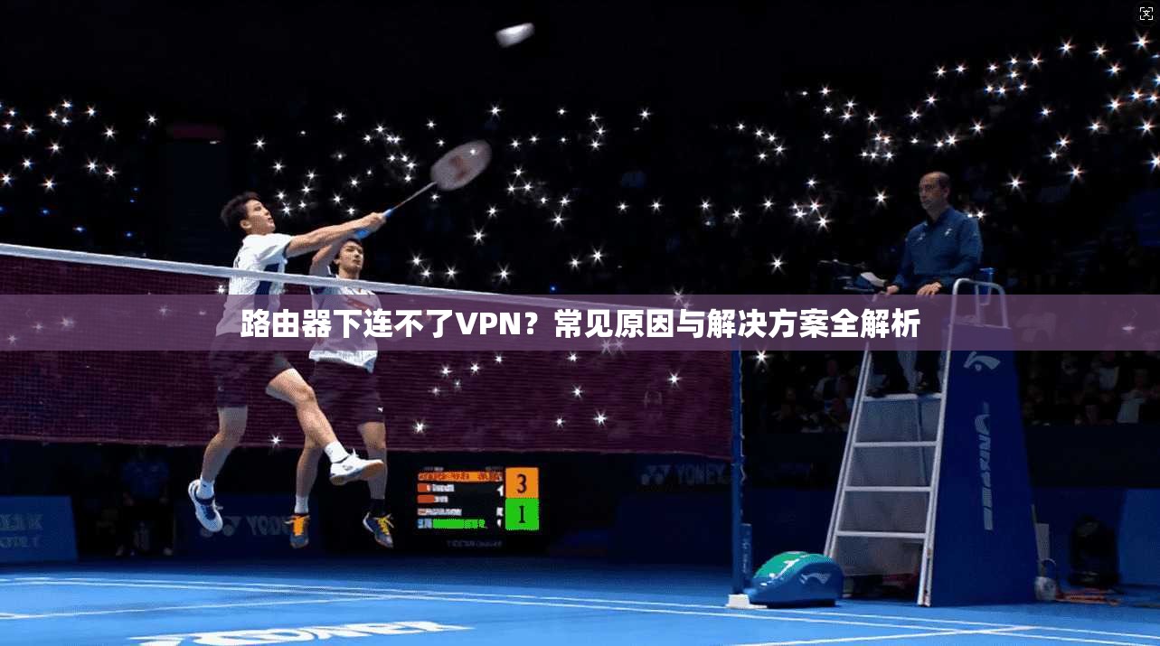 路由器下连不了VPN?常见原因与解决方案全解析 路由器下连不了VPN?常见原因与解决方案全解析