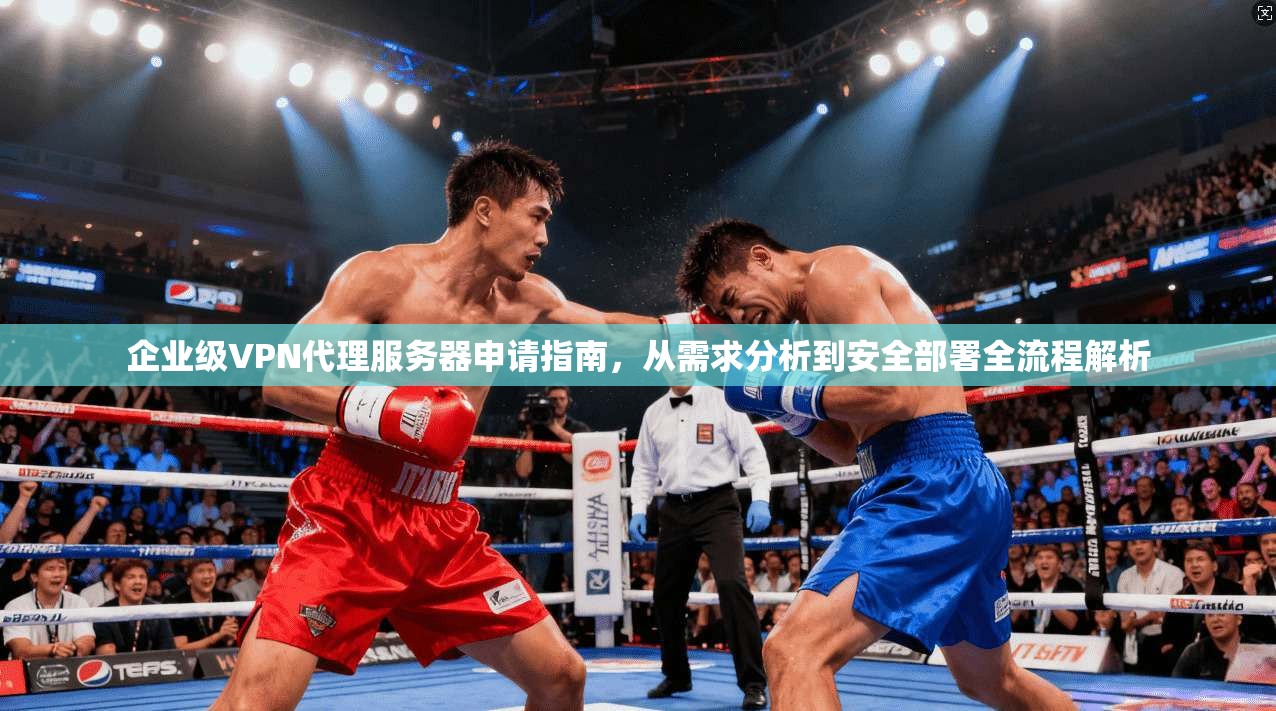 企业级VPN代理服务器申请指南，从需求分析到安全部署全流程解析