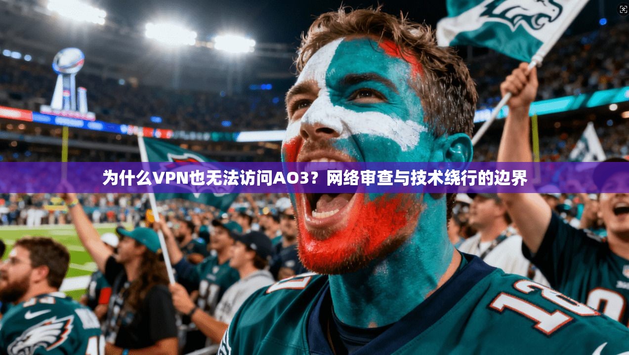 为什么VPN也无法访问AO3？网络审查与技术绕行的边界