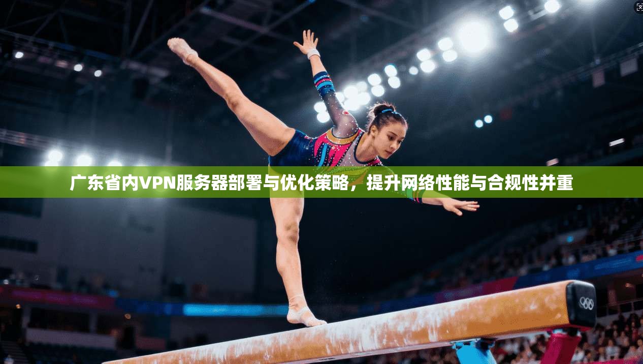 广东省内VPN服务器部署与优化策略，提升网络性能与合规性并重