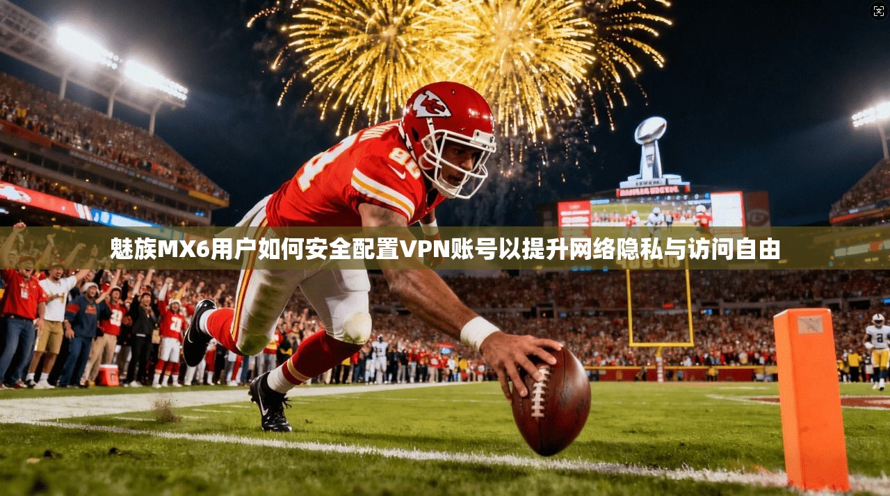 魅族MX6用户如何安全配置VPN账号以提升网络隐私与访问自由