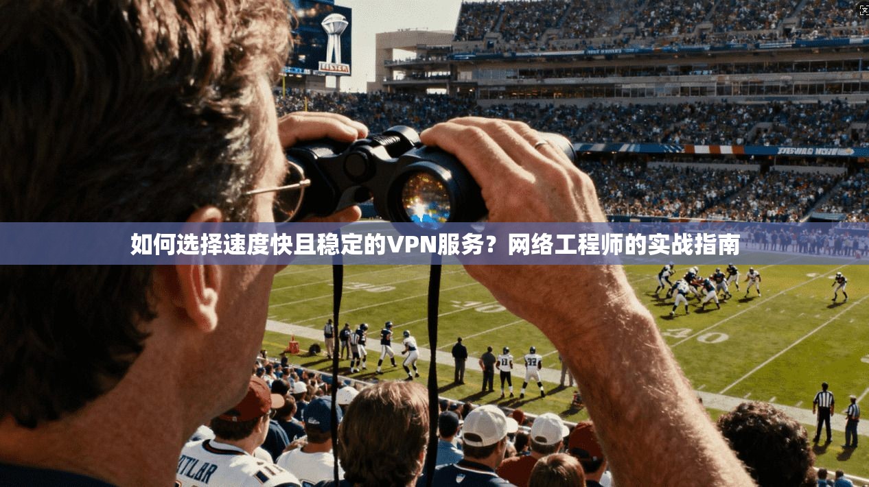 如何选择速度快且稳定的VPN服务？网络工程师的实战指南