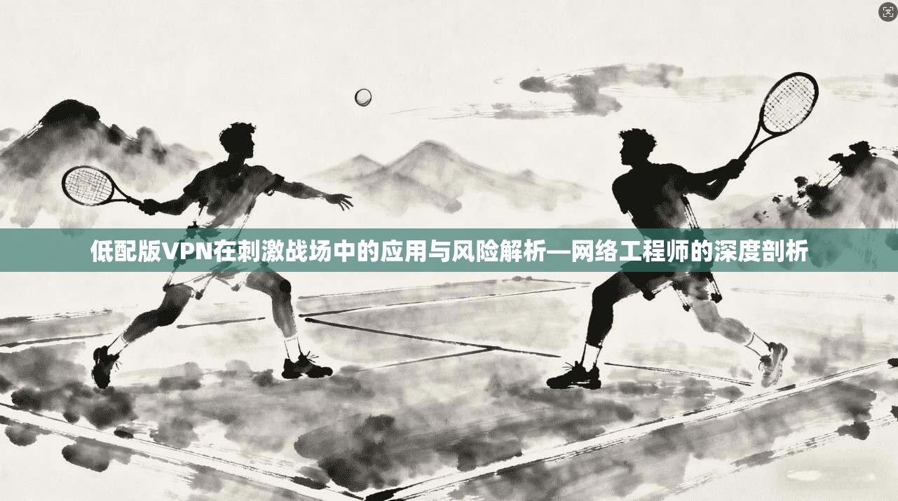 低配版VPN在刺激战场中的应用与风险解析—网络工程师的深度剖析