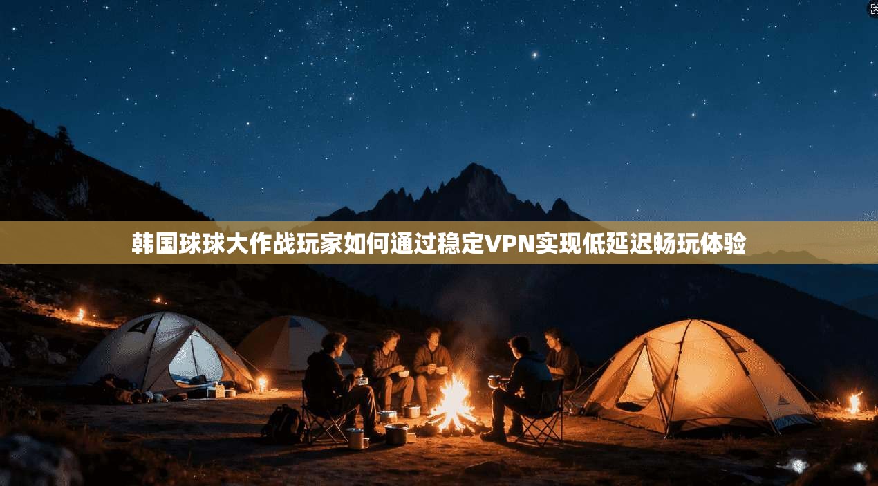 韩国球球大作战玩家如何通过稳定VPN实现低延迟畅玩体验