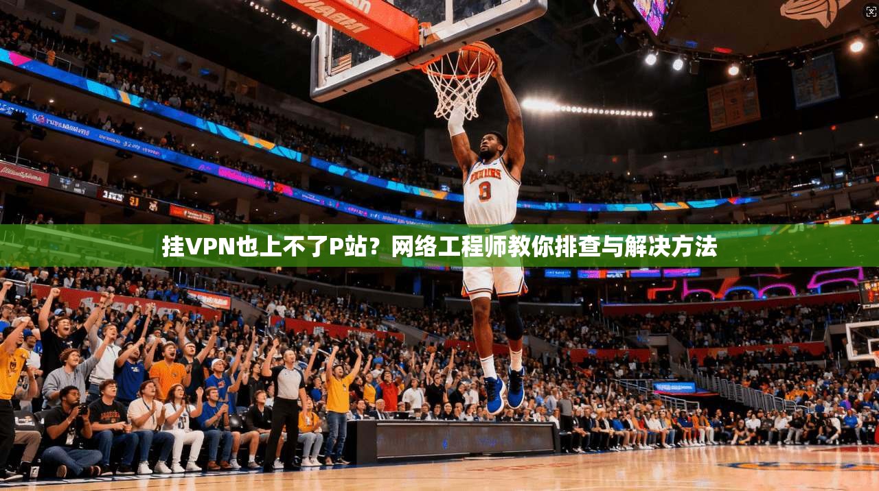 挂VPN也上不了P站？网络工程师教你排查与解决方法