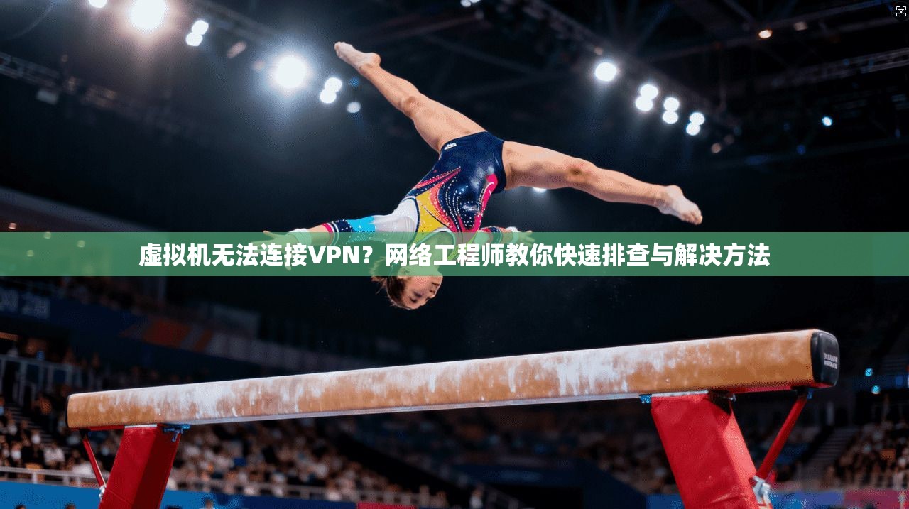 虚拟机无法连接VPN？网络工程师教你快速排查与解决方法