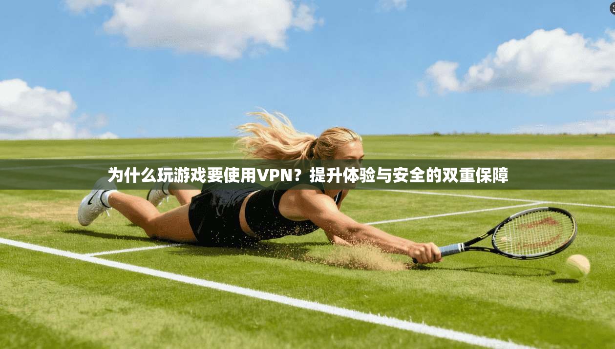 为什么玩游戏要使用VPN？提升体验与安全的双重保障