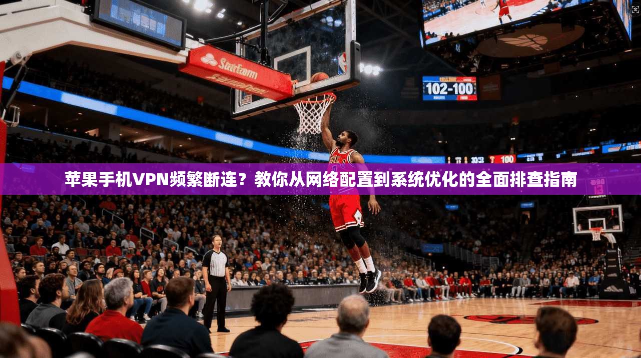 苹果手机VPN频繁断连?教你从网络配置到系统优化的全面排查指南 苹果手机VPN频繁断连?教你从网络配置到系统优化的全面排查指南