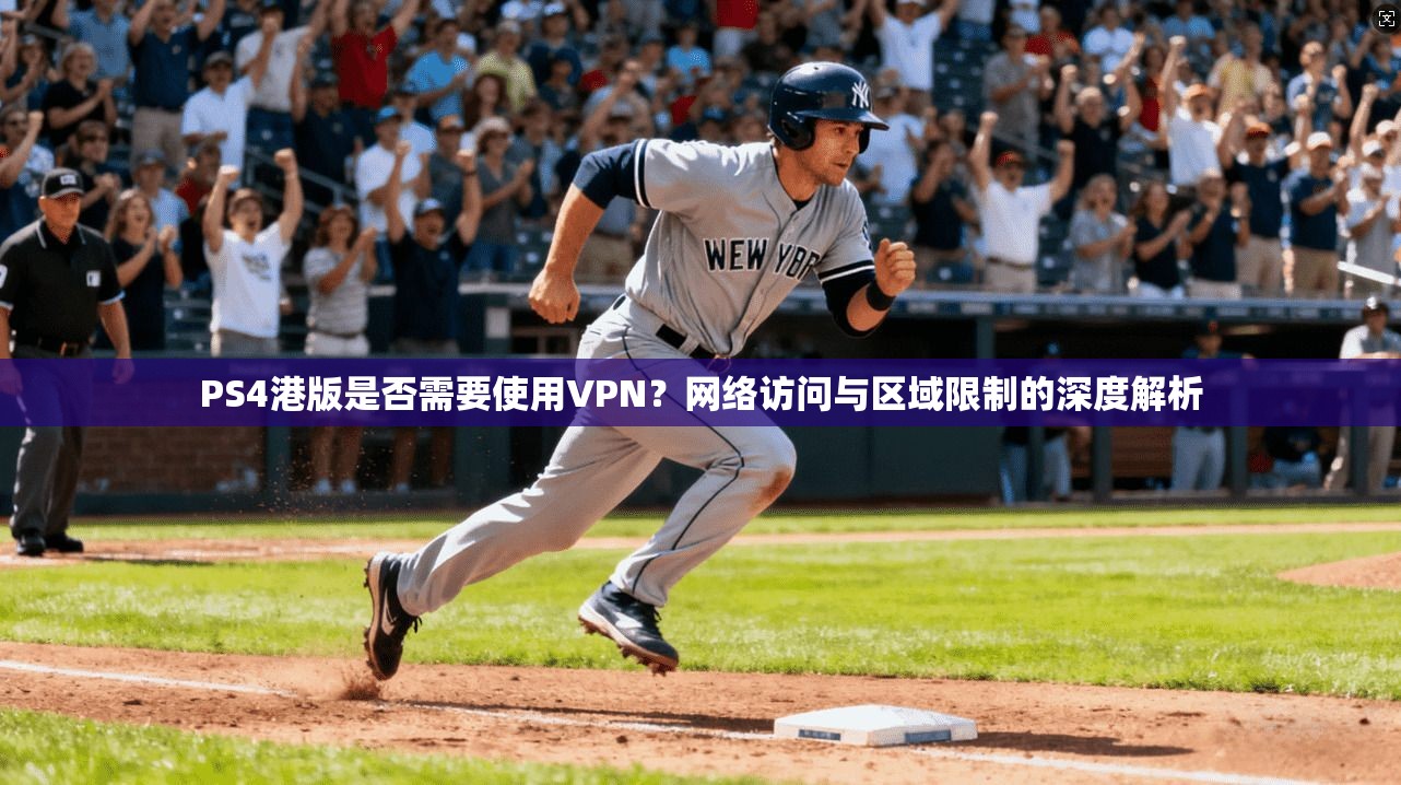 PS4港版是否需要使用VPN？网络访问与区域限制的深度解析