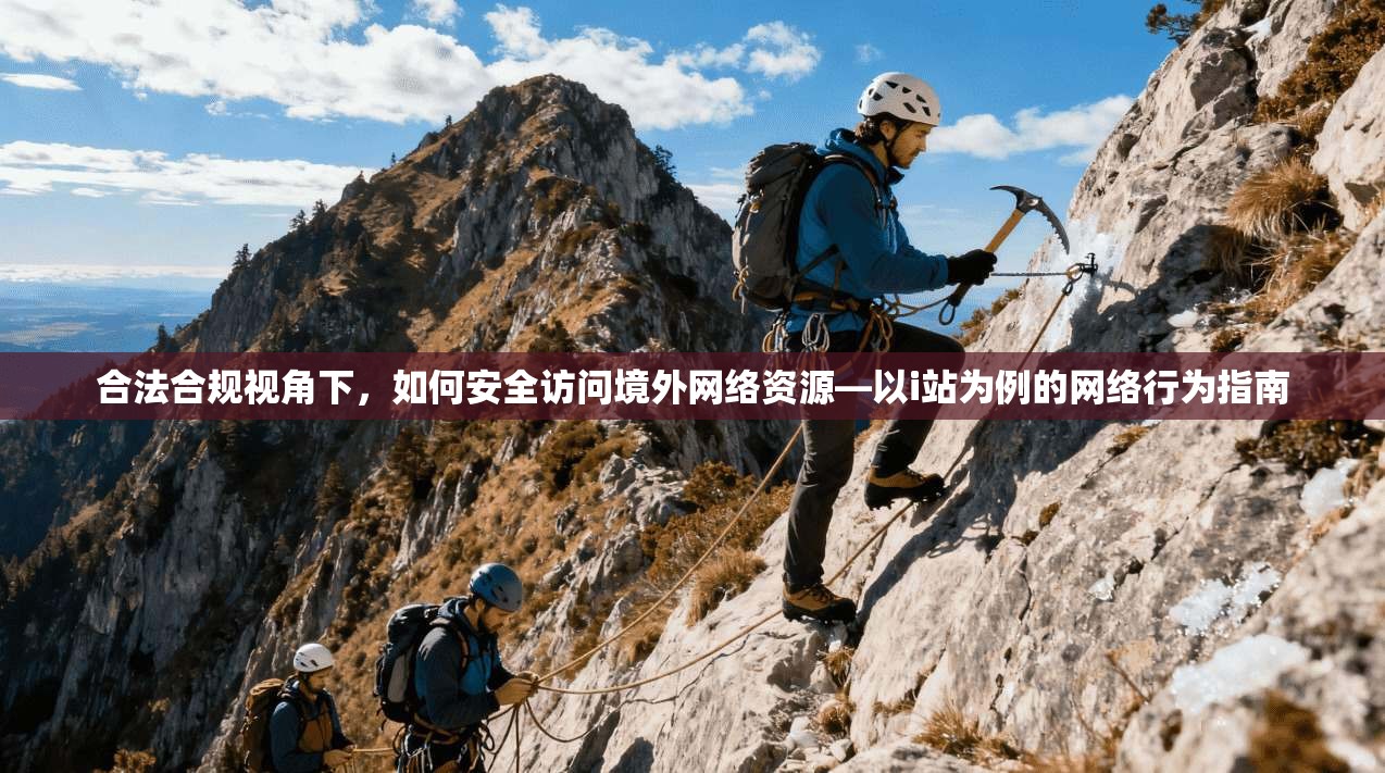 合法合规视角下，如何安全访问境外网络资源—以i站为例的网络行为指南