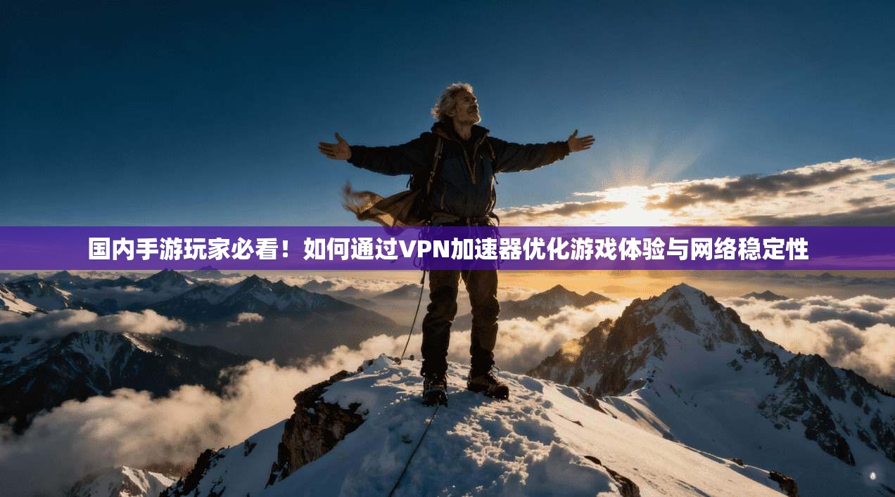 国内手游玩家必看!如何通过VPN加速器优化游戏体验与网络稳定性 国内手游玩家必看!如何通过VPN加速器优化游戏体验与网络稳定性