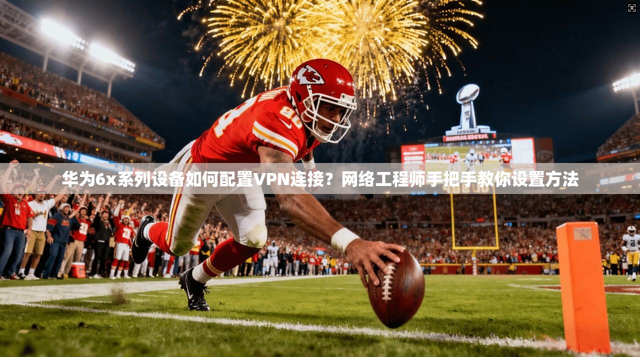 华为6x系列设备如何配置VPN连接？网络工程师手把手教你设置方法