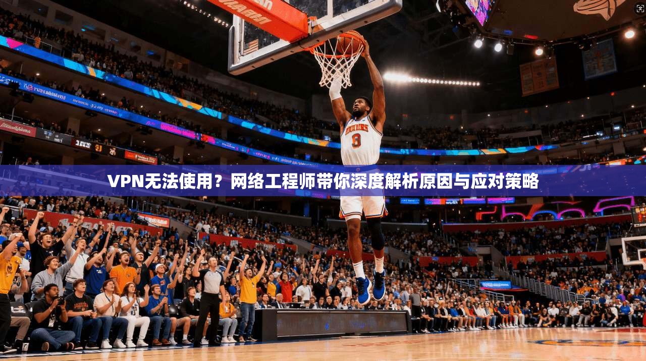 VPN无法使用？网络工程师带你深度解析原因与应对策略