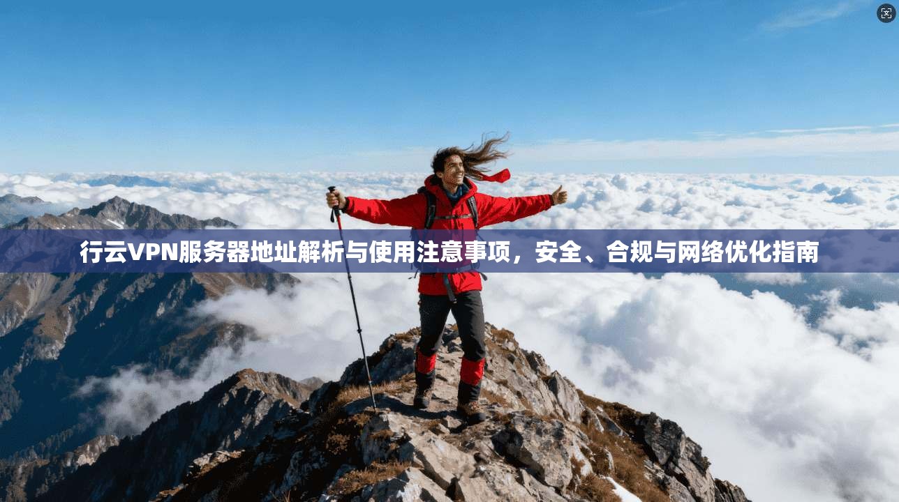 行云VPN服务器地址解析与使用注意事项，安全、合规与网络优化指南