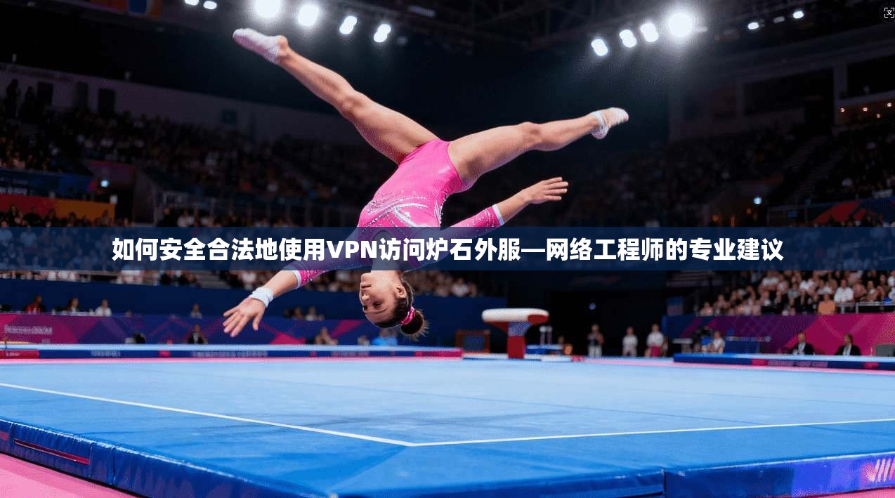 如何安全合法地使用VPN访问炉石外服—网络工程师的专业建议