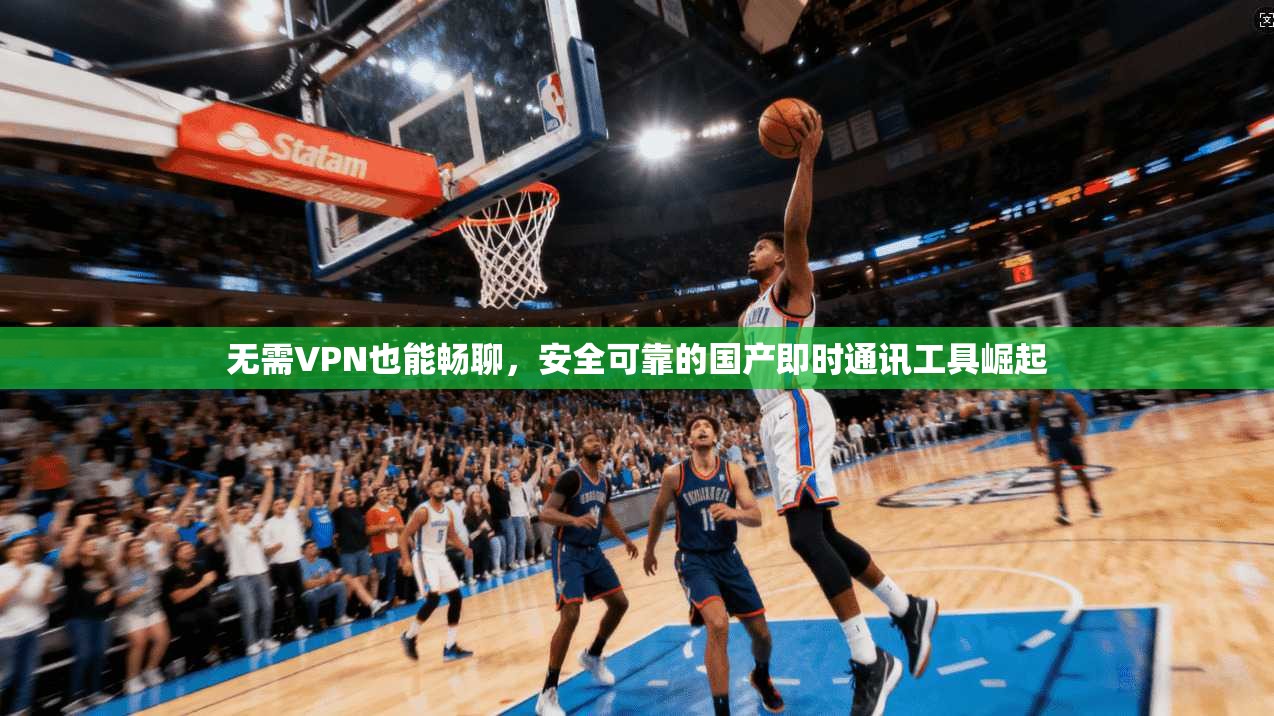 无需VPN也能畅聊，安全可靠的国产即时通讯工具崛起