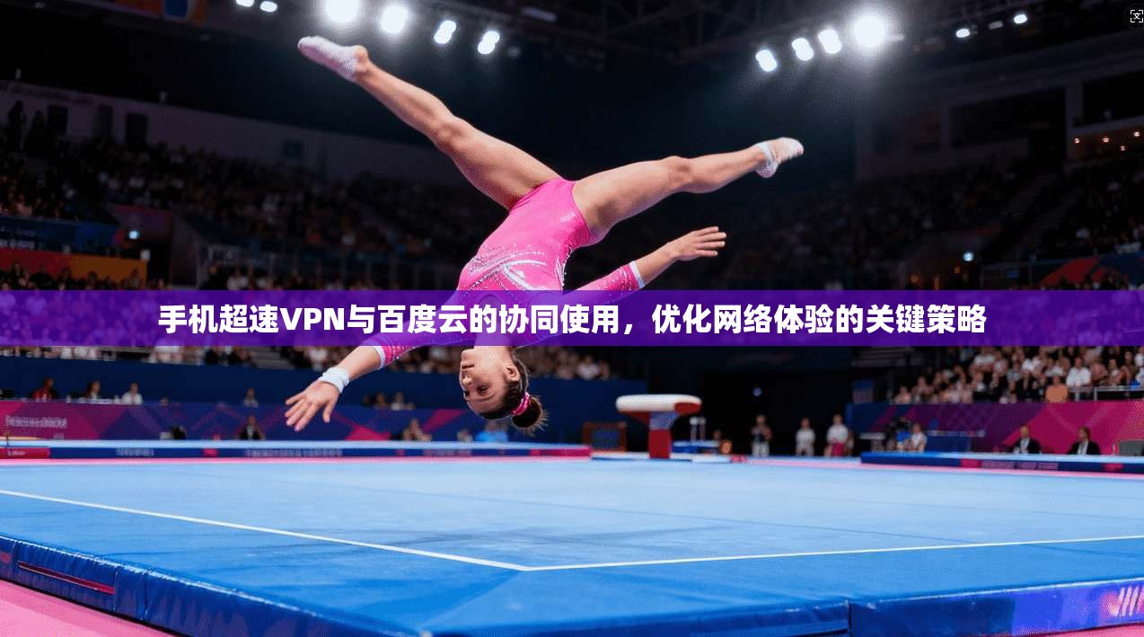 手机超速VPN与百度云的协同使用，优化网络体验的关键策略