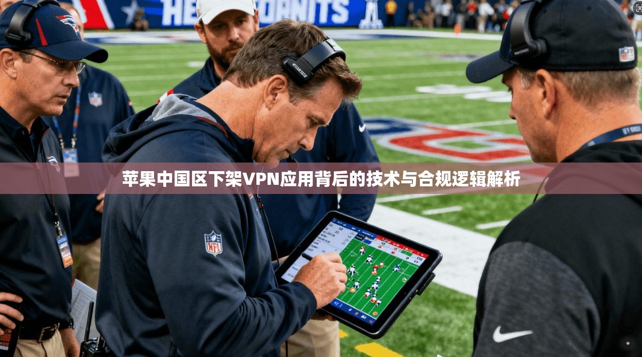 苹果中国区下架VPN应用背后的技术与合规逻辑解析