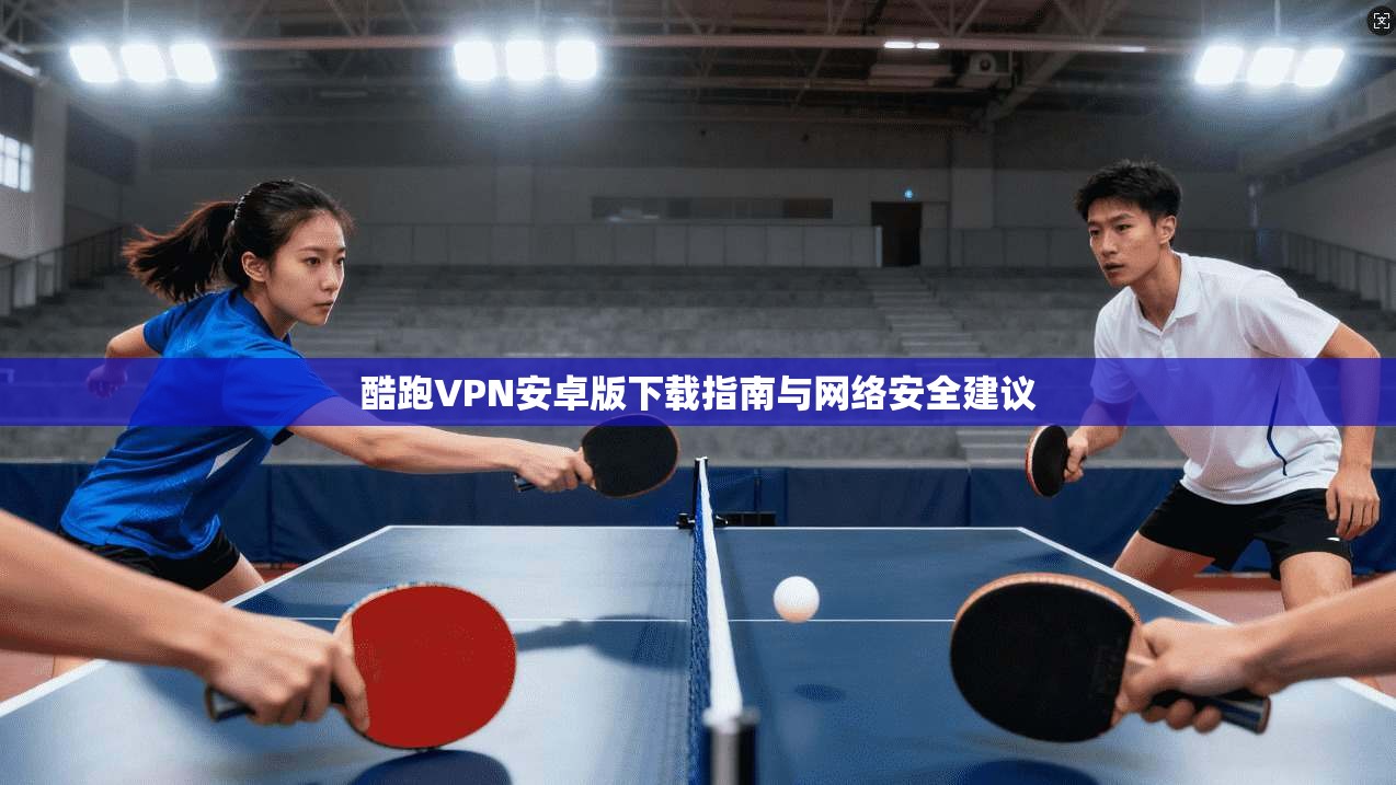 酷跑VPN安卓版下载指南与网络安全建议