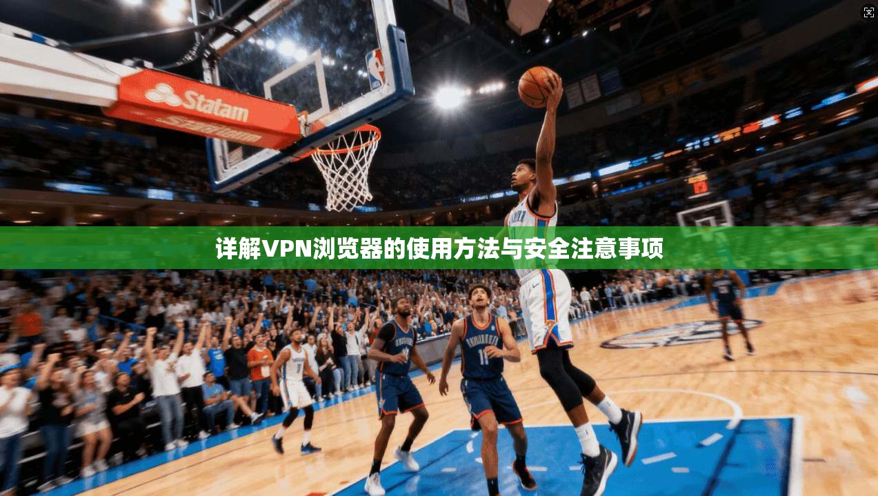 详解VPN浏览器的使用方法与安全注意事项