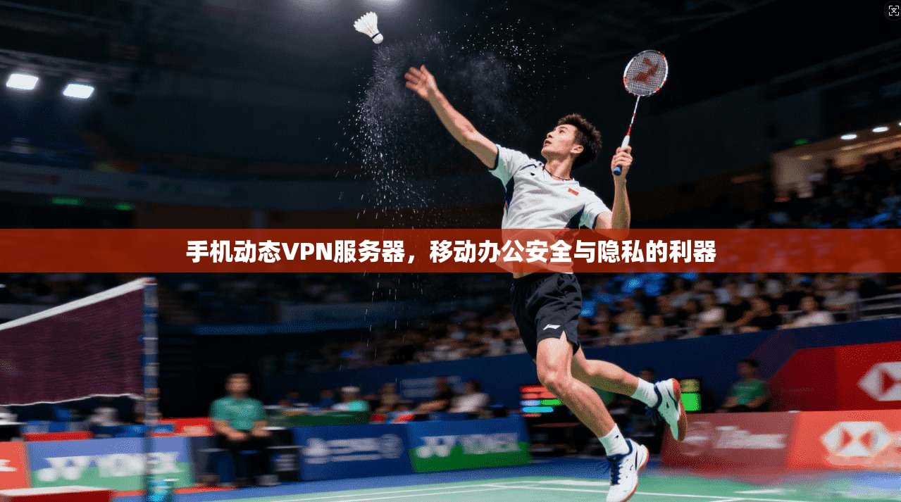 手机动态VPN服务器，移动办公安全与隐私的利器