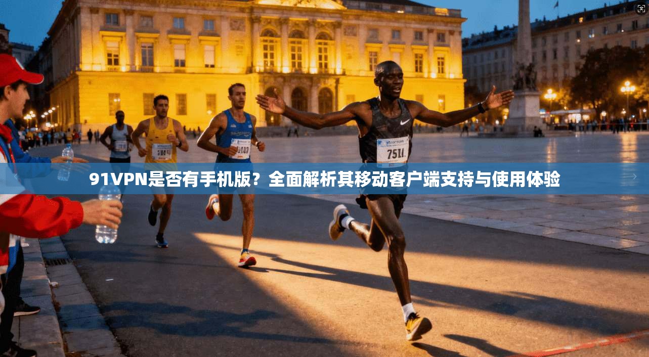 91VPN是否有手机版？全面解析其移动客户端支持与使用体验