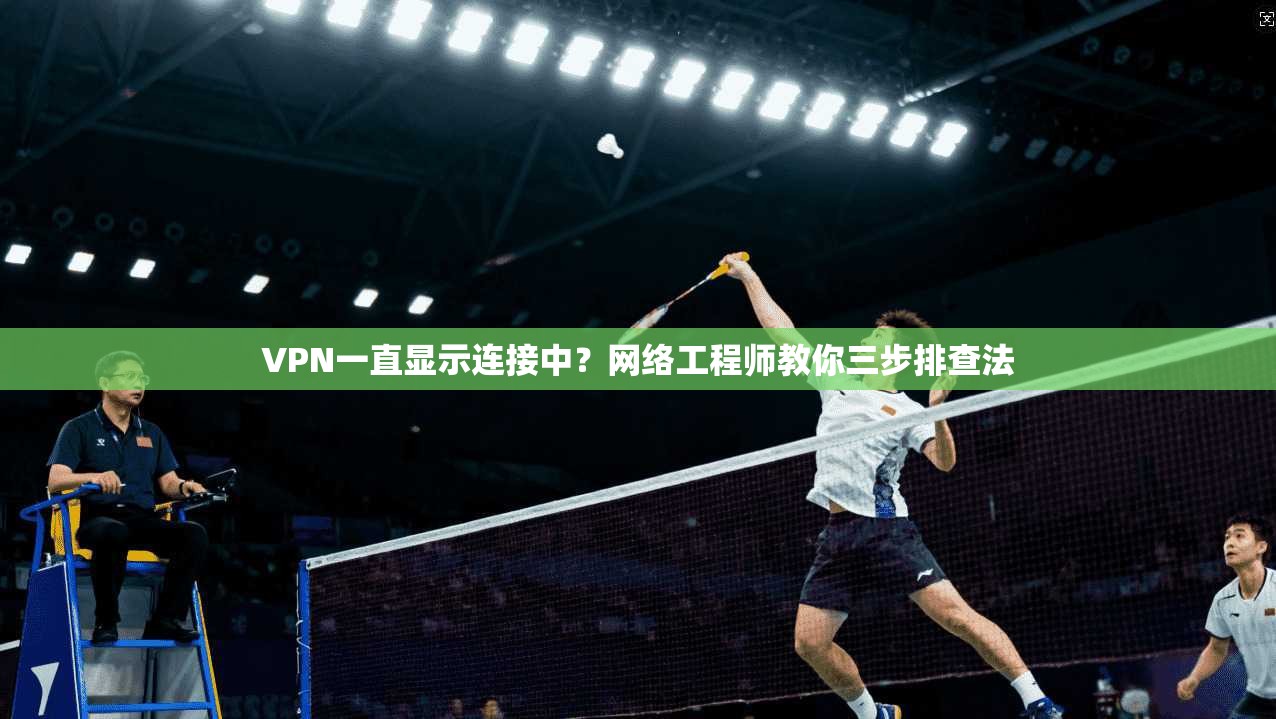VPN一直显示连接中？网络工程师教你三步排查法