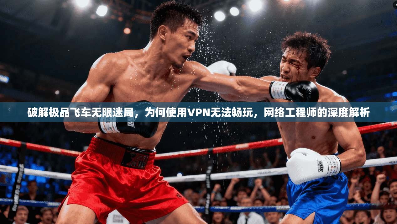 破解极品飞车无限迷局，为何使用VPN无法畅玩，网络工程师的深度解析