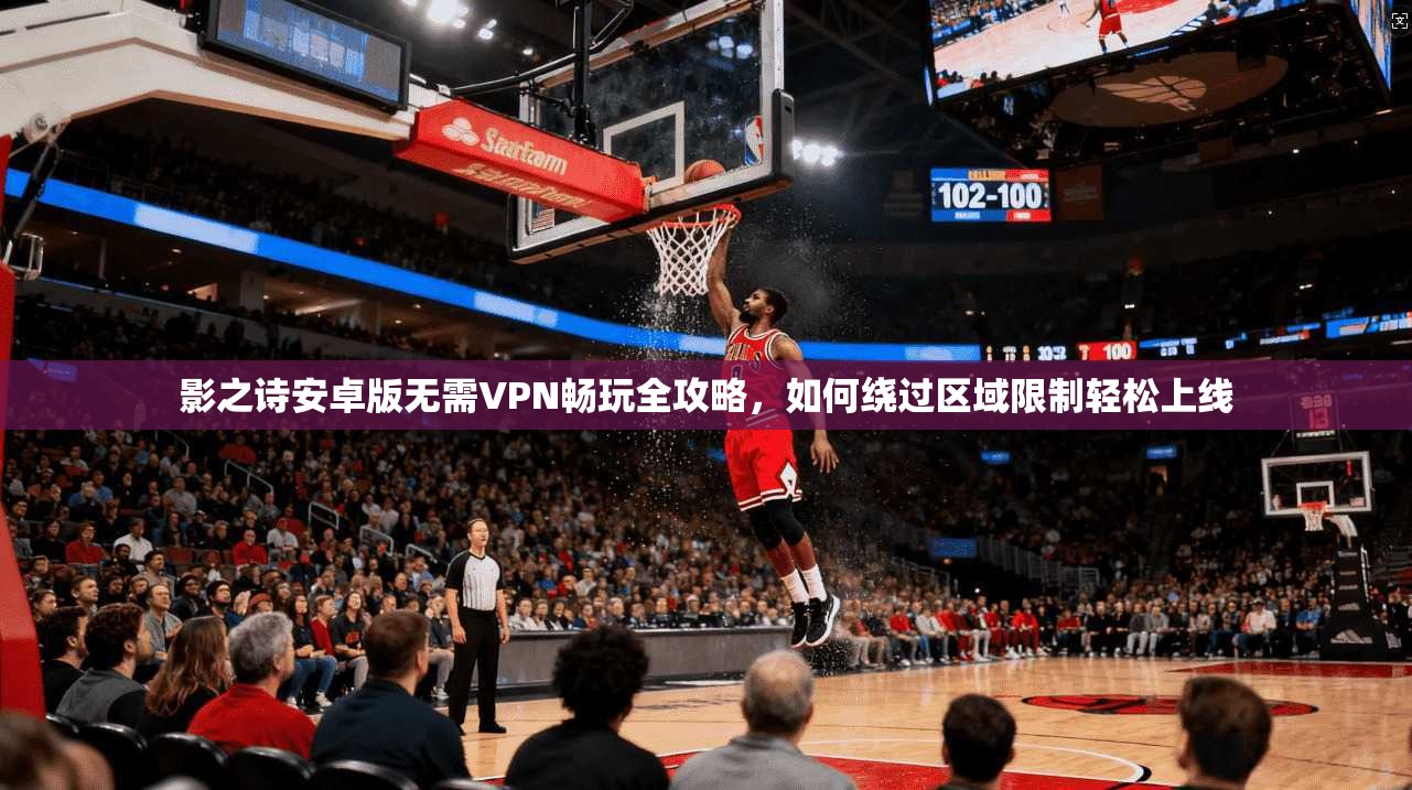 影之诗安卓版无需VPN畅玩全攻略，如何绕过区域限制轻松上线