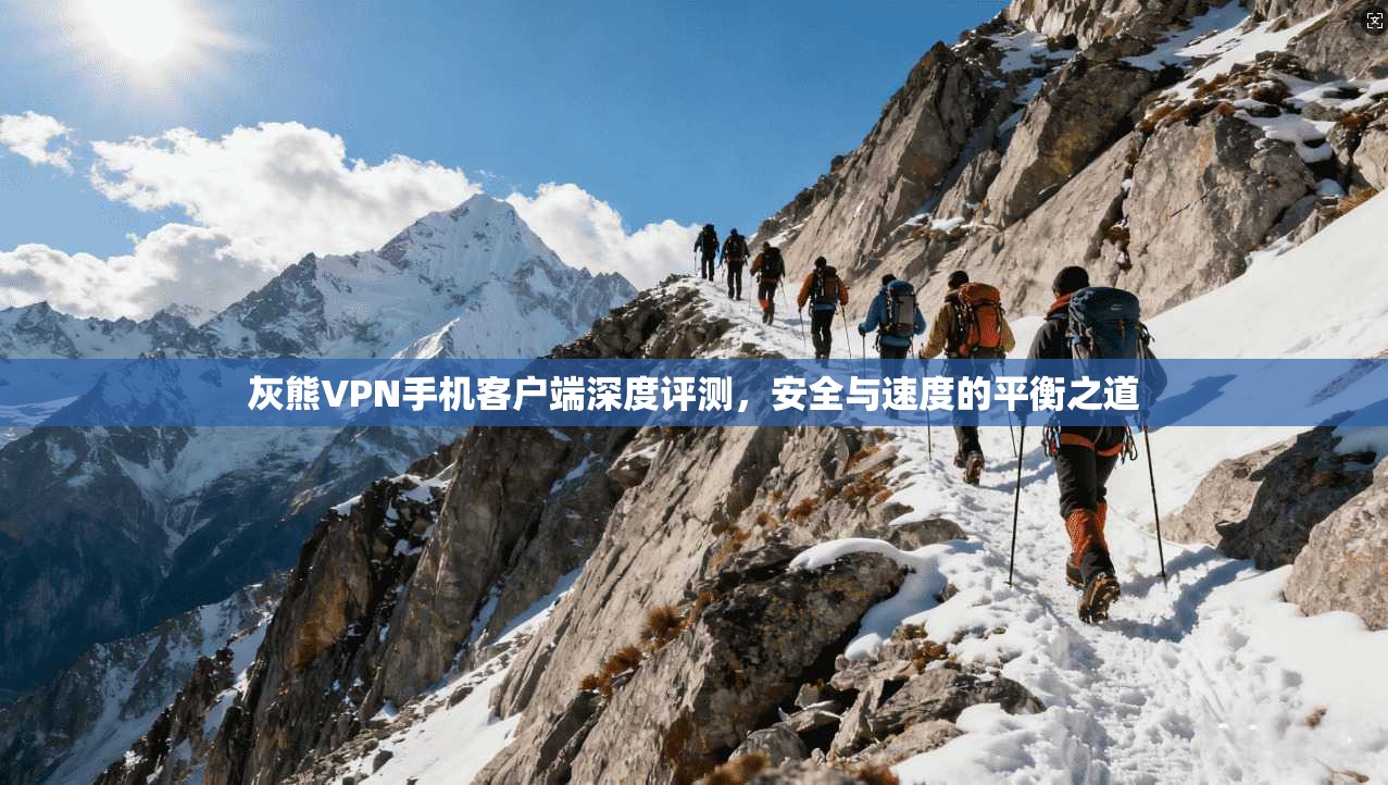 灰熊VPN手机客户端深度评测，安全与速度的平衡之道