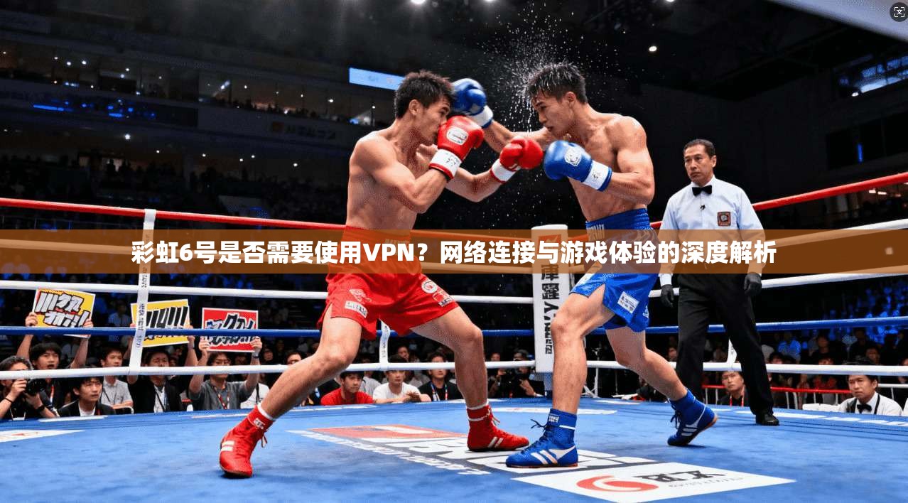 彩虹6号是否需要使用VPN？网络连接与游戏体验的深度解析