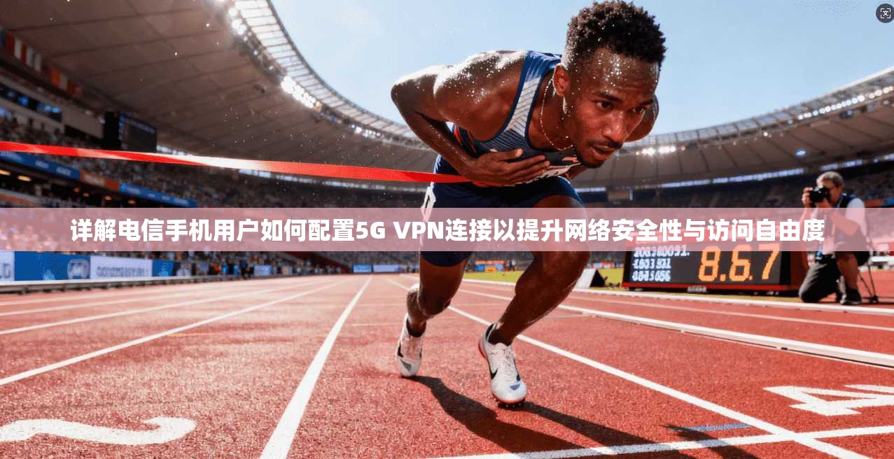详解电信手机用户如何配置5G VPN连接以提升网络安全性与访问自由度