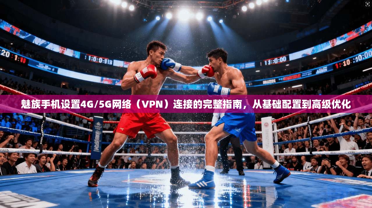 魅族手机设置4G/5G网络（VPN）连接的完整指南，从基础配置到高级优化