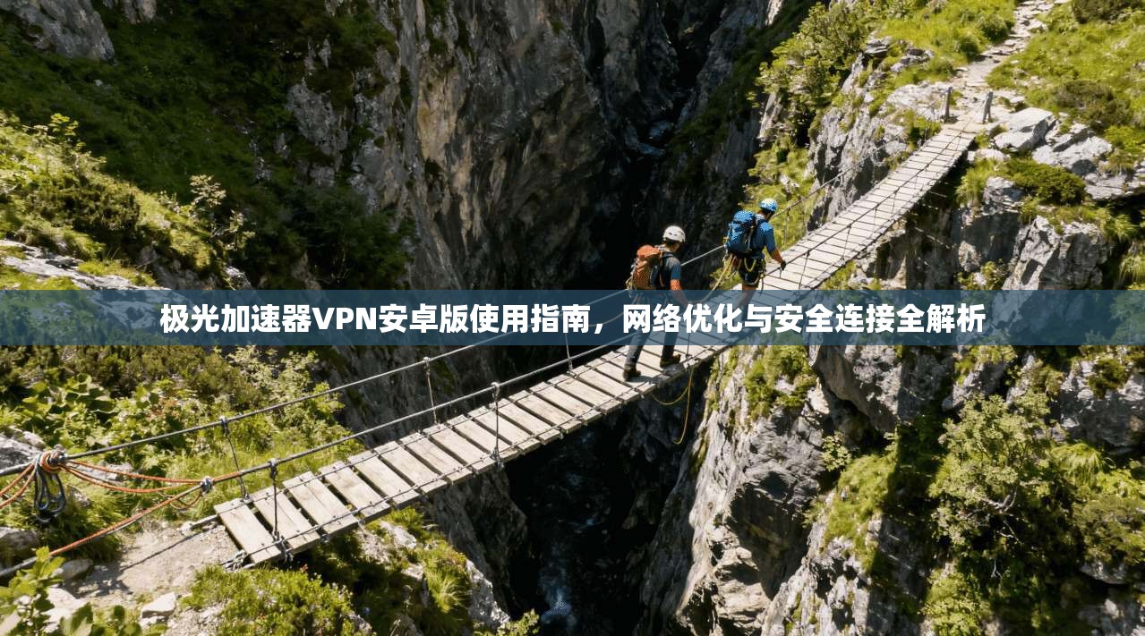极光加速器VPN安卓版使用指南，网络优化与安全连接全解析