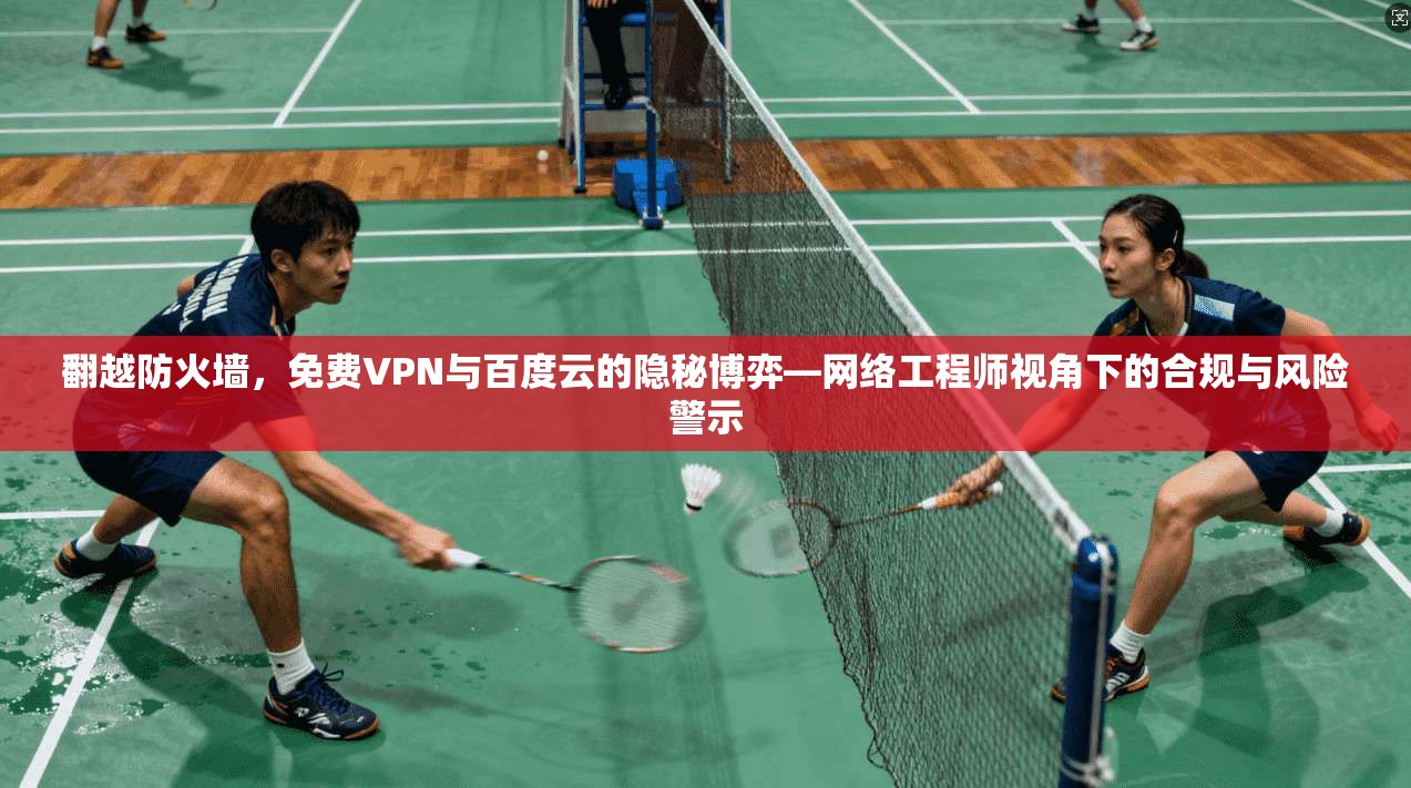 翻越防火墙，免费VPN与百度云的隐秘博弈—网络工程师视角下的合规与风险警示