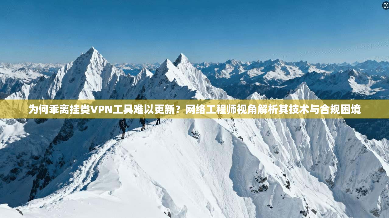 为何乖离挂类VPN工具难以更新？网络工程师视角解析其技术与合规困境