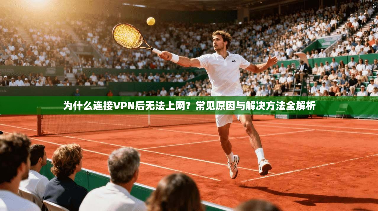 为什么连接VPN后无法上网？常见原因与解决方法全解析