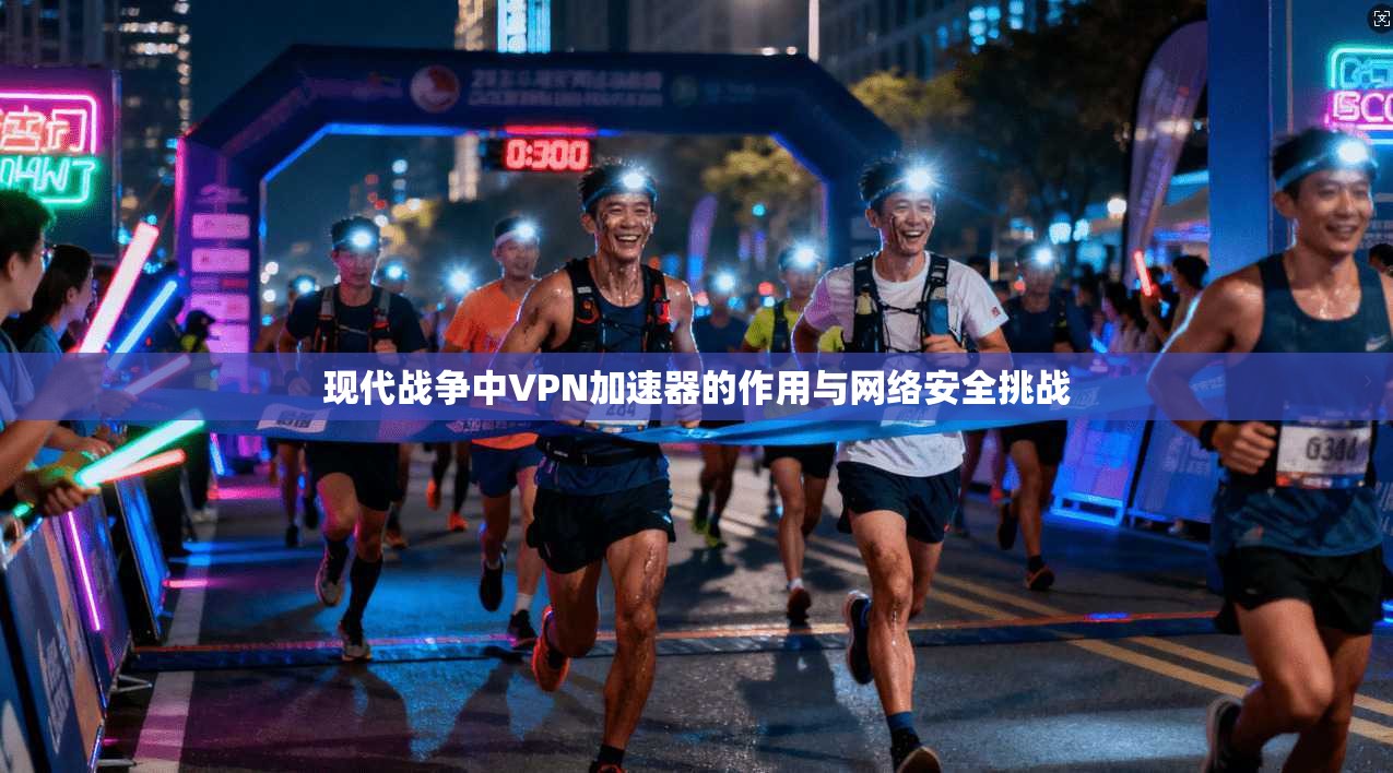 现代战争中VPN加速器的作用与网络安全挑战