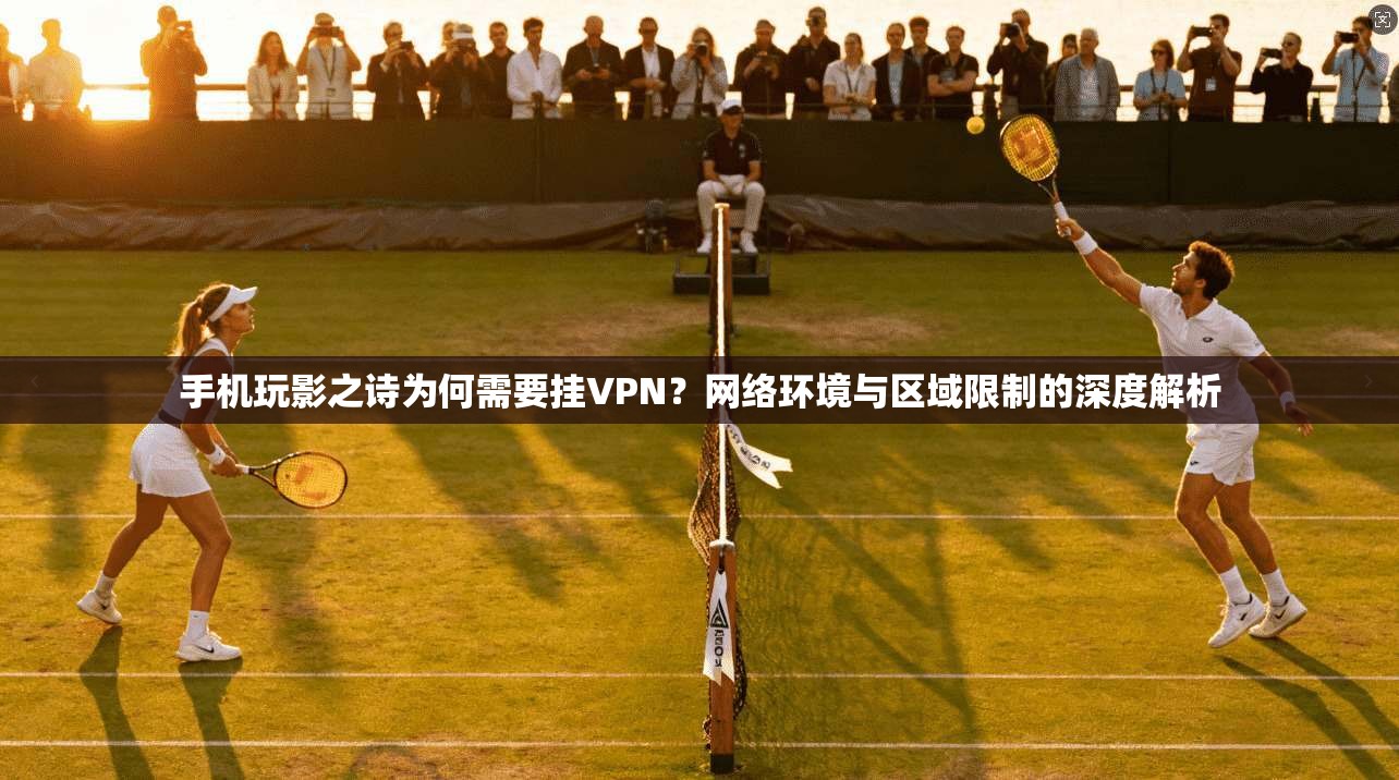 手机玩影之诗为何需要挂VPN？网络环境与区域限制的深度解析