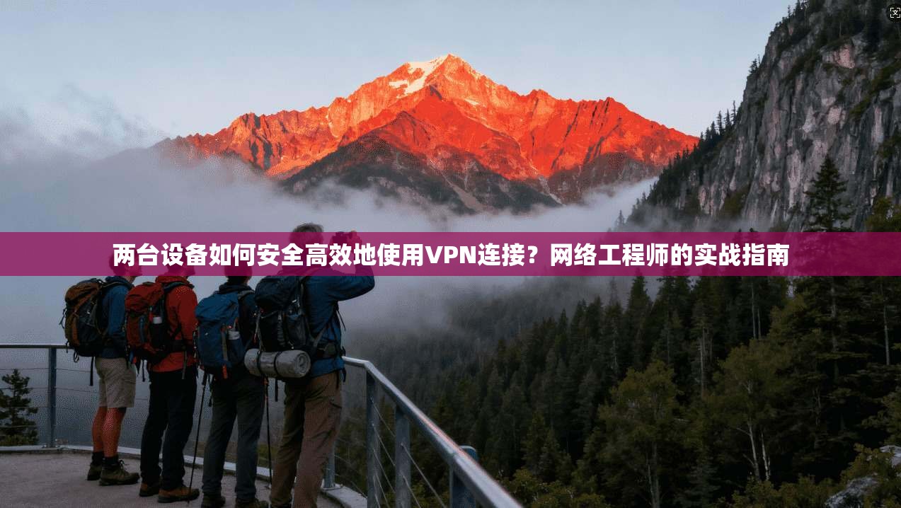 两台设备如何安全高效地使用VPN连接？网络工程师的实战指南