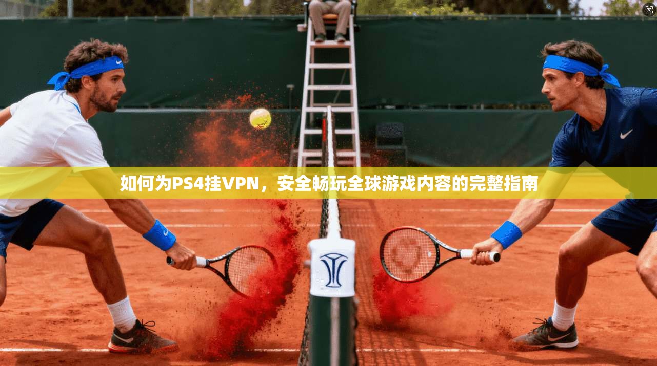 如何为PS4挂VPN，安全畅玩全球游戏内容的完整指南