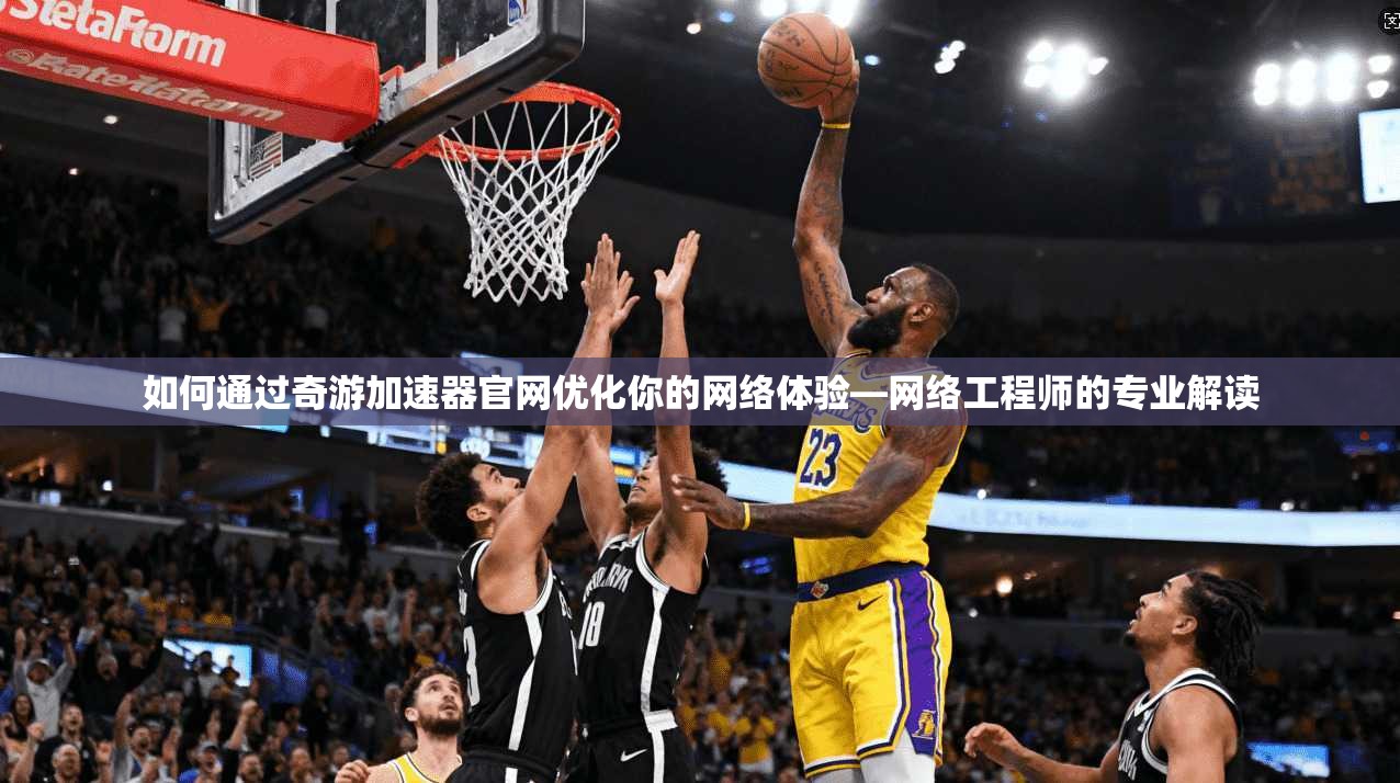 如何通过奇游加速器官网优化你的网络体验—网络工程师的专业解读