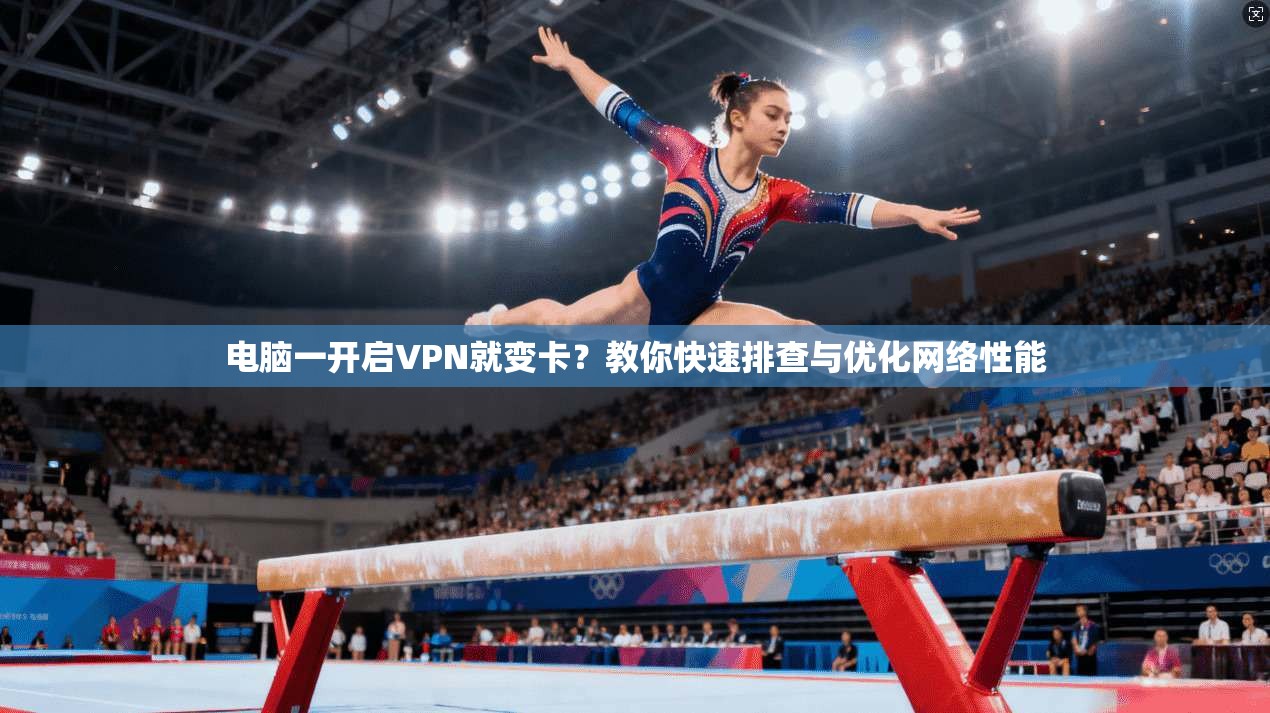 电脑一开启VPN就变卡？教你快速排查与优化网络性能