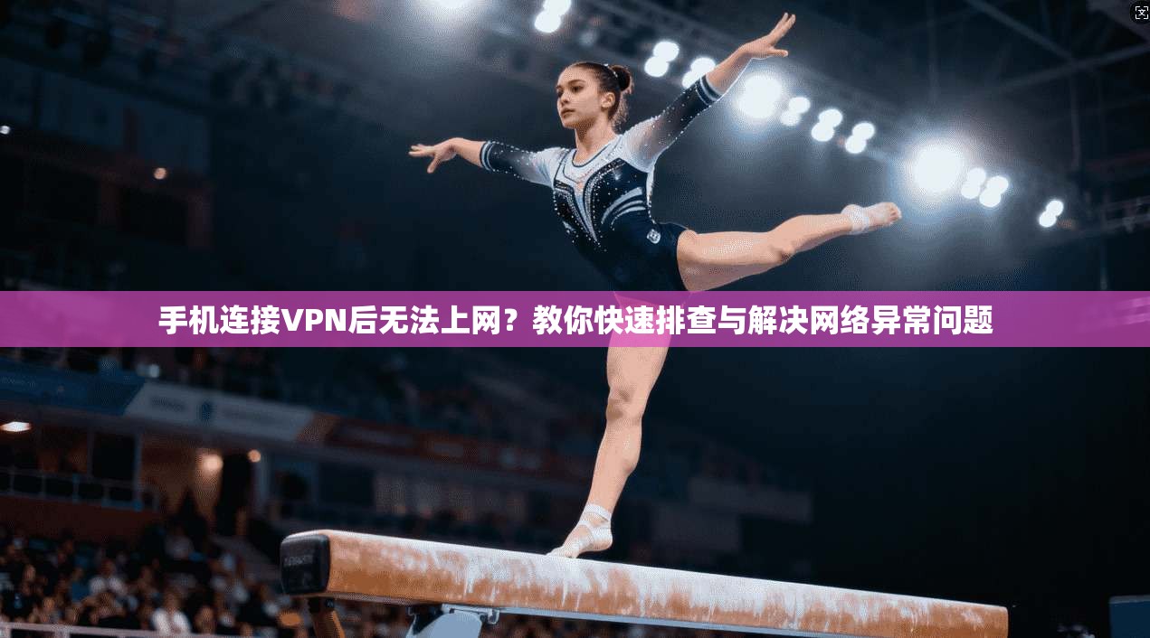 手机连接VPN后无法上网？教你快速排查与解决网络异常问题