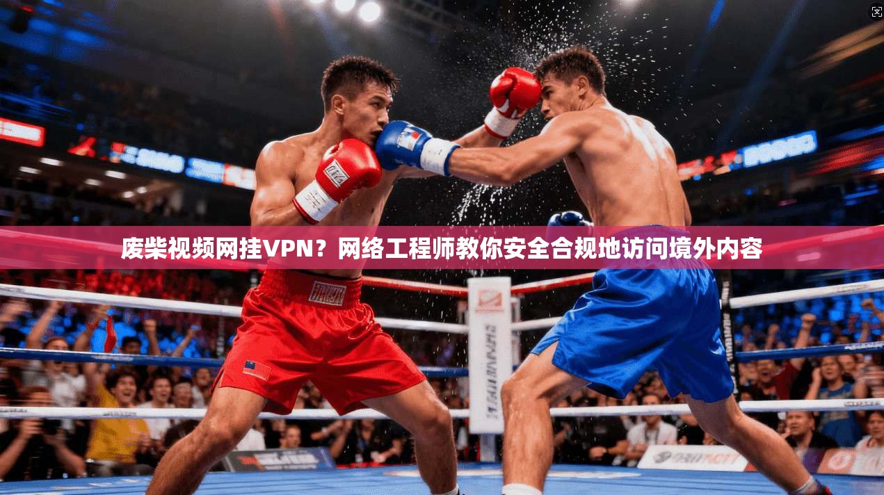 废柴视频网挂VPN？网络工程师教你安全合规地访问境外内容