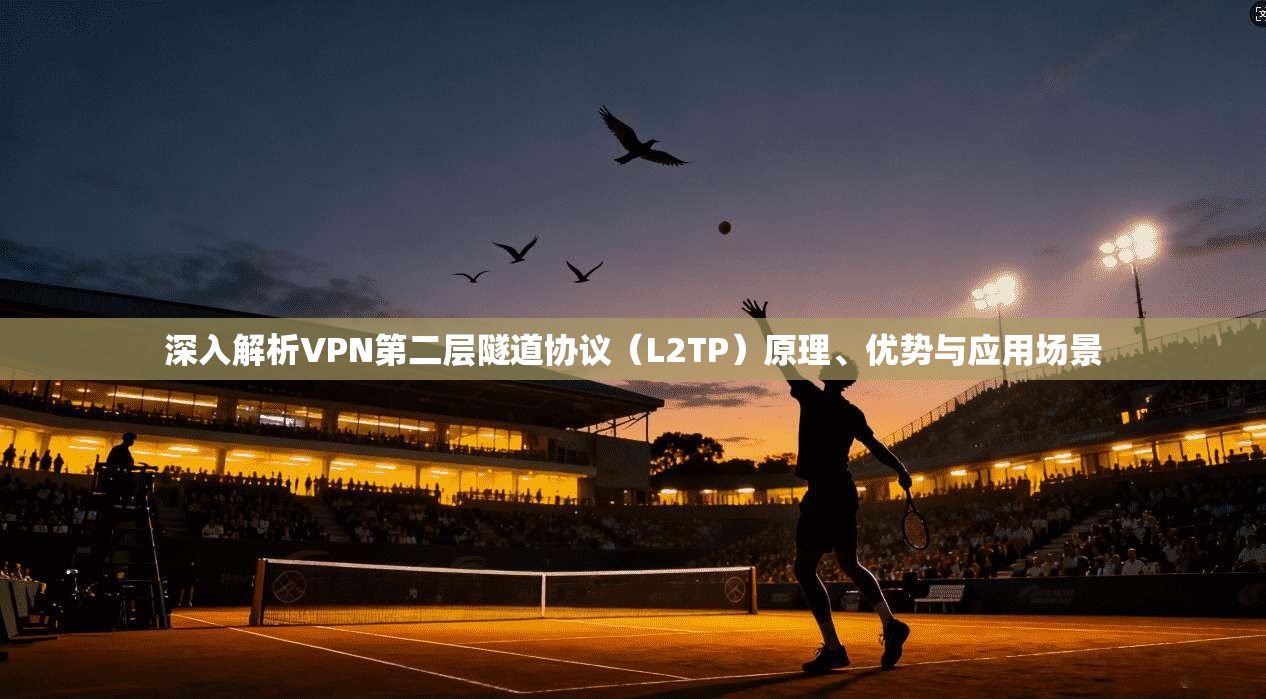 深入解析VPN第二层隧道协议（L2TP）原理、优势与应用场景