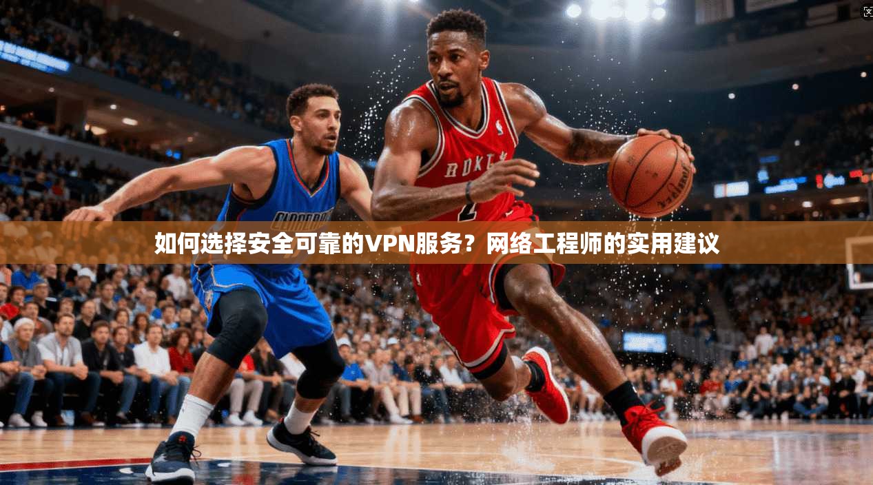 如何选择安全可靠的VPN服务？网络工程师的实用建议